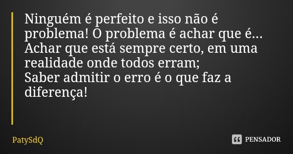 Ninguém é perfeito e isso não é problema! O problema é achar que é...
Achar que está sempre certo, em uma realidade onde todos erram;
Saber admitir o erro é o q... Frase de PatySdQ.