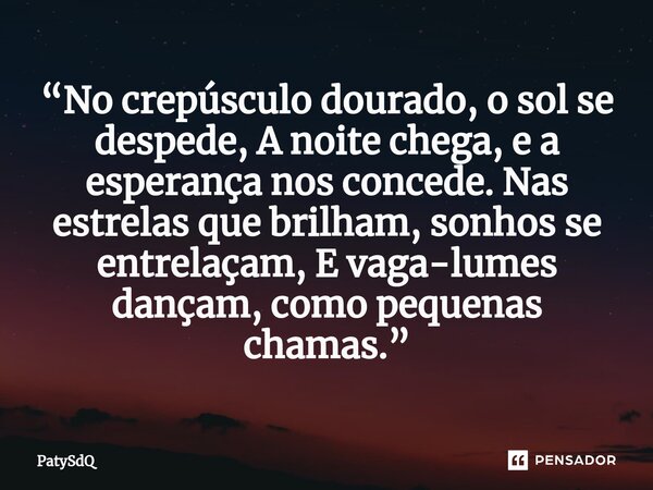 ⁠“No crepúsculo dourado, o sol se despede, A noite chega, e a esperança nos concede. Nas estrelas que brilham, sonhos se entrelaçam, E vaga-lumes dançam, como p... Frase de PatySdQ.