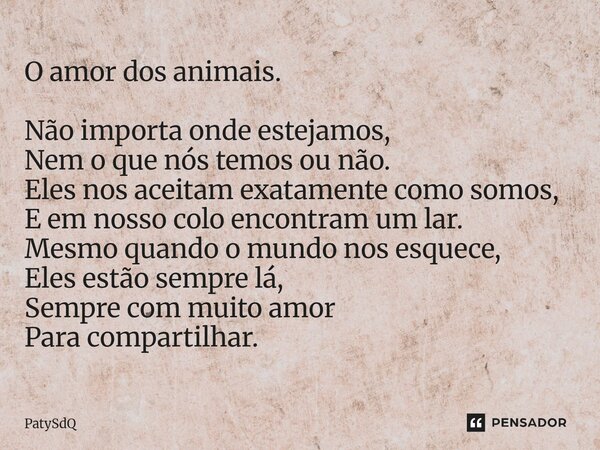 O amor dos animais. Não importa onde estejamos, Nem o que nós temos ou não. Eles nos aceitam exatamente como somos, E em nosso colo encontram um lar. Mesmo qu... Frase de PatySdQ.