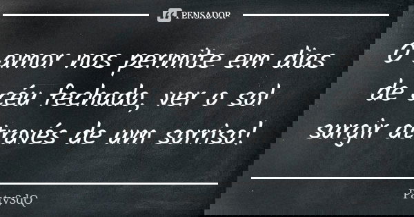 O amor nos permite em dias de céu fechado, ver o sol surgir através de um sorriso!... Frase de PatySdQ.