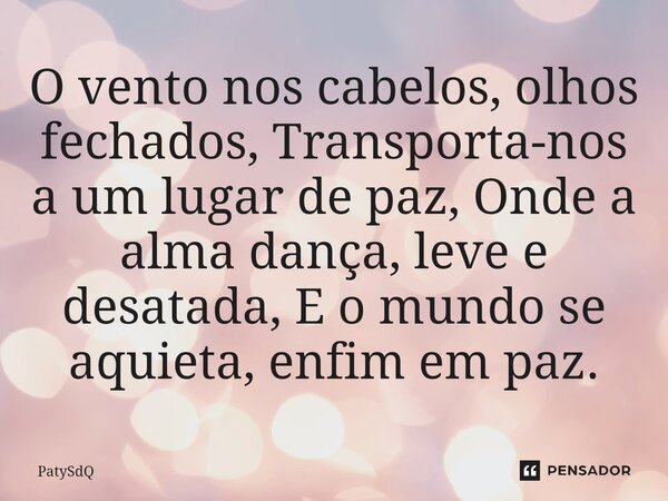 ⁠O vento nos cabelos, olhos fechados, Transporta-nos a um lugar de paz, Onde a alma dança, leve e desatada, E o mundo se aquieta, enfim em paz.... Frase de PatySdQ.