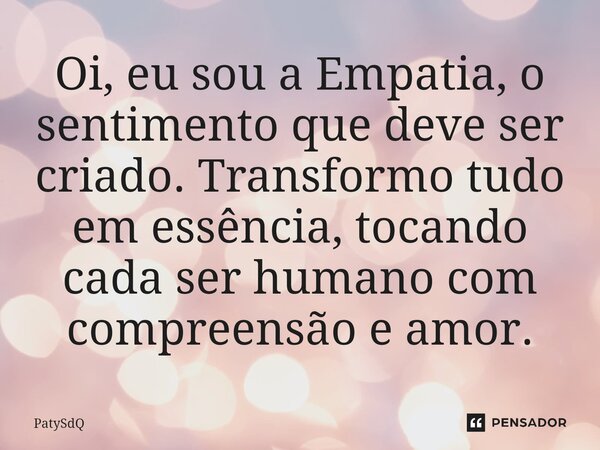 ⁠Oi, eu sou a Empatia, o sentimento que deve ser criado. Transformo tudo em essência, tocando cada ser humano com compreensão e amor.... Frase de PatySdQ.
