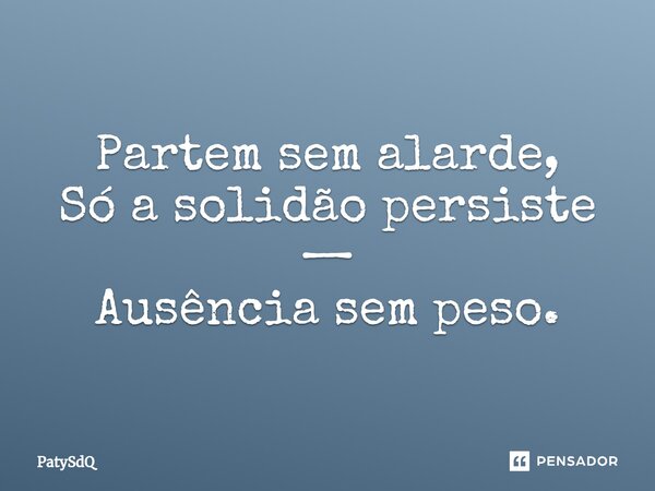⁠Partem sem alarde, Só a solidão persiste — Ausência sem peso.... Frase de PatySdQ.