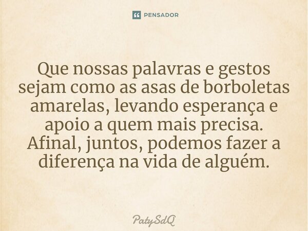⁠Que nossas palavras e gestos sejam como as asas de borboletas amarelas, levando esperança e apoio a quem mais precisa. Afinal, juntos, podemos fazer a diferenç... Frase de PatySdQ.