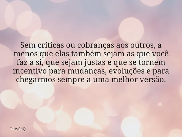 Sem críticas ou cobranças aos outros, a menos que elas também sejam as que você faz a si, que sejam justas e que se tornem incentivo para mudanças, evoluções e ... Frase de PatySdQ.