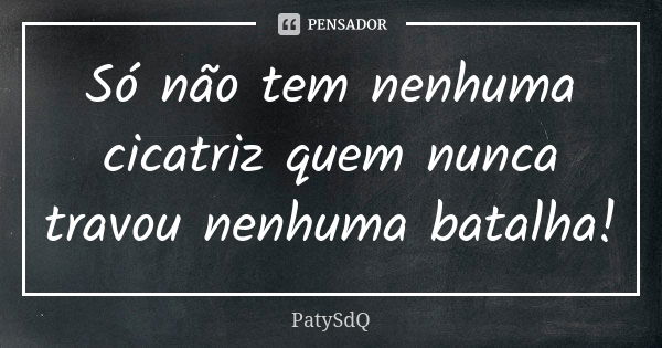 Só não tem nenhuma cicatriz quem nunca travou nenhuma batalha!... Frase de PatySdQ.