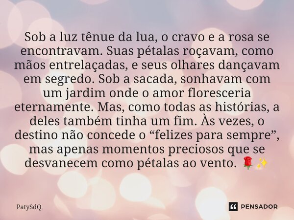 ⁠Sob a luz tênue da lua, o cravo e a rosa se encontravam. Suas pétalas roçavam, como mãos entrelaçadas, e seus olhares dançavam em segredo. Sob a sacada, sonhav... Frase de PatySdQ.