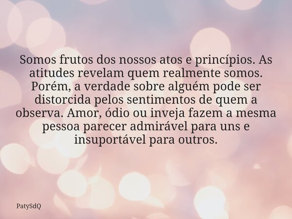 Somos frutos dos nossos atos e princípios. As atitudes revelam quem realmente somos. Porém, a verdade sobre alguém pode ser distorcida pelos sentimentos de quem... Frase de PatySdQ.