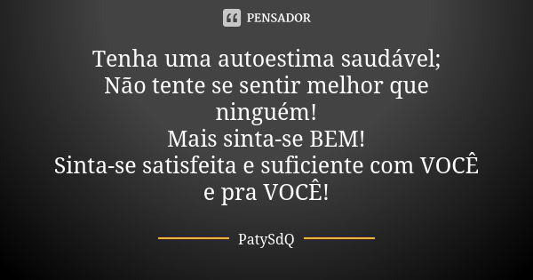 Tenha uma autoestima saudável; Não tente se sentir melhor que ninguém! Mais sinta-se BEM! Sinta-se satisfeita e suficiente com VOCÊ e pra VOCÊ!... Frase de PatySdQ.