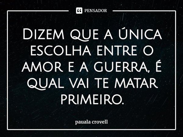 ⁠Dizem que a única escolha entre o amor e a guerra, é qual vai te matar primeiro.... Frase de pauala crovell.