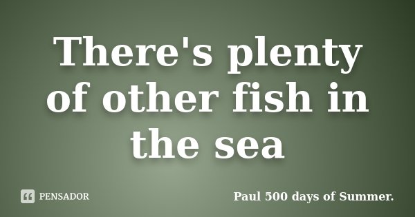 There's plenty of other fish in the sea... Frase de Paul 500 days of Summer..