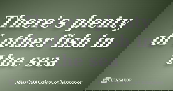 There's plenty of other fish in the sea... Frase de Paul 500 days of Summer..