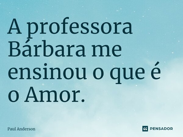 ⁠A professora Bárbara me ensinou o que é o Amor.... Frase de Paul Anderson.