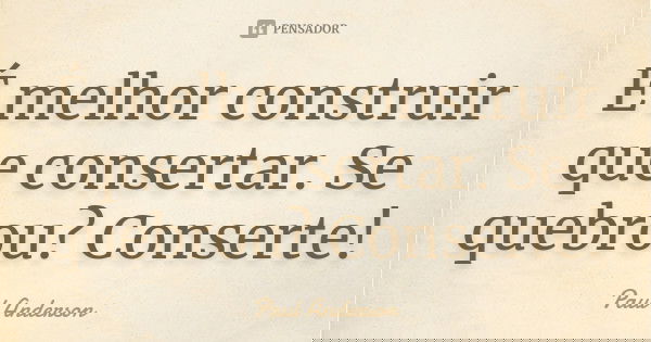 É melhor construir que consertar. Se quebrou? Conserte!... Frase de Paul Anderson.