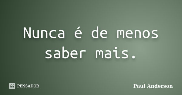 Nunca é de menos saber mais.... Frase de Paul Anderson.