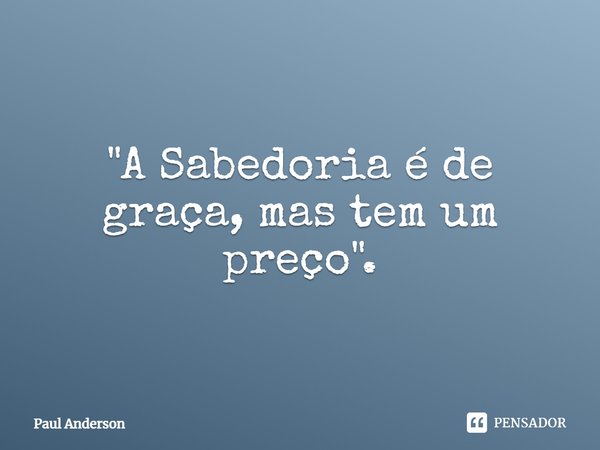 ⁠"A Sabedoria é de graça, mas tem um preço".... Frase de Paul Anderson.