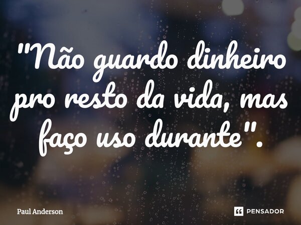 ⁠"Não guardo dinheiro pro resto da vida, mas faço uso durante".... Frase de Paul Anderson.