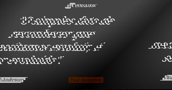 "O simples fato de reconhecer que necessitamos evoluir, é ser evoluído".... Frase de Paul Anderson.