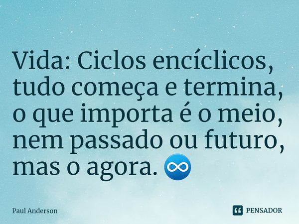 ⁠⁠Vida: Ciclos encíclicos, tudo começa e termina, o que importa é o meio, nem passado ou futuro, mas o agora. ♾... Frase de Paul Anderson.