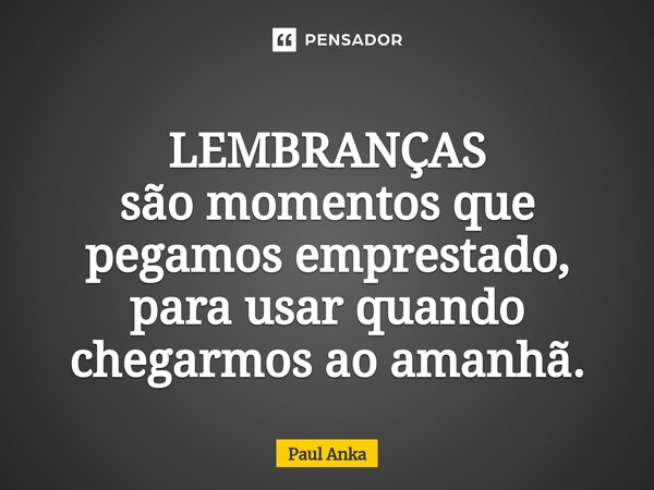 LEMBRANÇAS são momentos que pegamos emprestado, para usar quando chegarmos ao amanhã.... Frase de Paul Anka.