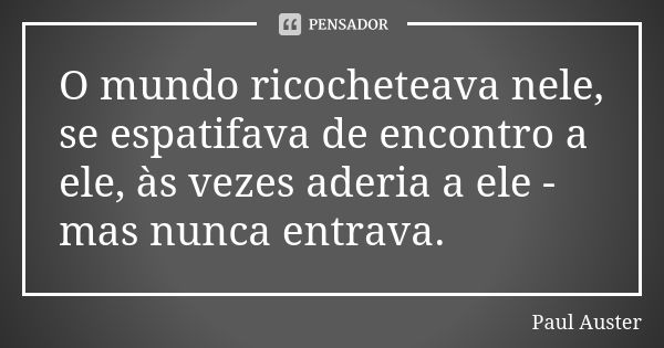 O mundo ricocheteava nele, se espatifava de encontro a ele, às vezes aderia a ele - mas nunca entrava.... Frase de Paul Auster.