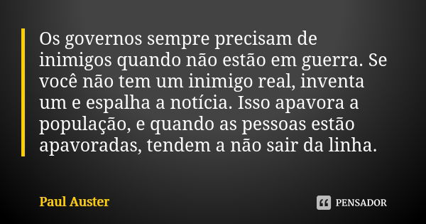 Os governos sempre precisam de inimigos quando não estão em guerra. Se você não tem um inimigo real, inventa um e espalha a notícia. Isso apavora a população, e... Frase de Paul Auster.