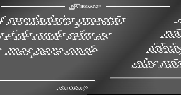 A verdadeira questão não é de onde vêm as ideias, mas para onde elas vão.... Frase de Paul Beatty.