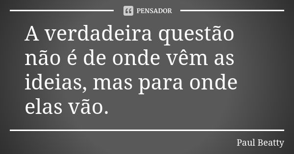 A verdadeira questão não é de onde vêm as ideias, mas para onde elas vão.... Frase de Paul Beatty.