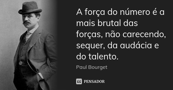 A força do número é a mais brutal das forças, não carecendo, sequer, da audácia e do talento.... Frase de Paul Bourget.