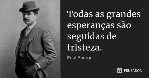 Todas as grandes esperanças são seguidas de tristeza.... Frase de Paul Bourget.