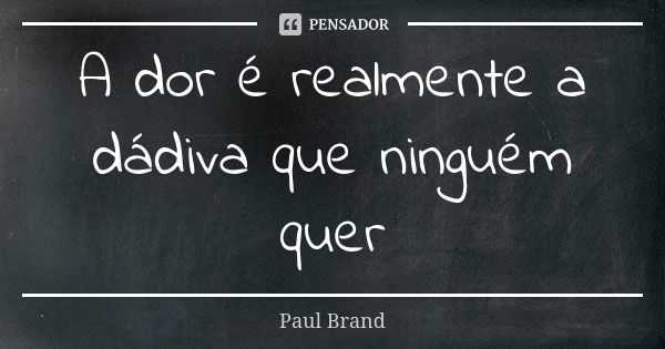 A dor é realmente a dádiva que ninguém quer... Frase de Paul Brand.