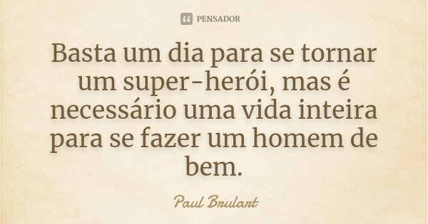 Basta um dia para se tornar um super-herói, mas é necessário uma vida inteira para se fazer um homem de bem.... Frase de Paul Brulart.