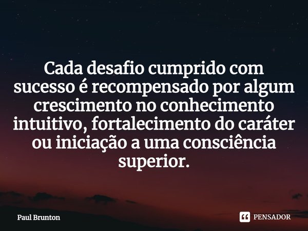 ⁠Cada desafio cumprido com sucesso é recompensado por algum crescimento no conhecimento intuitivo, fortalecimento do caráter ou iniciação a uma consciência supe... Frase de Paul Brunton.