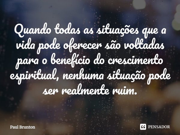 ⁠Quando todas as situações que a vida pode oferecer são voltadas para o benefício do crescimento espiritual, nenhuma situação pode ser realmente ruim.... Frase de Paul Brunton.