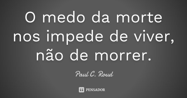 O medo da morte nos impede de viver, não de morrer.... Frase de Paul C. Roud.