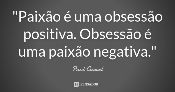 "Paixão é uma obsessão positiva. Obsessão é uma paixão negativa."... Frase de (Paul Carvel).