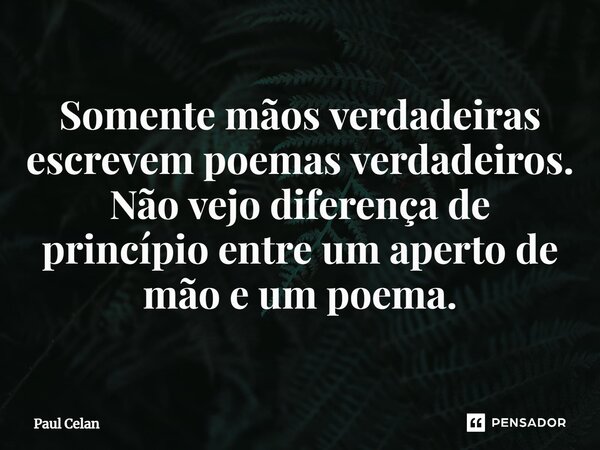 Somente mãos verdadeiras escrevem poemas verdadeiros. Não vejo diferença de princípio entre um aperto de mão e um poema.... Frase de Paul Celan.