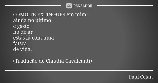 COMO TE EXTINGUES em mim: ainda no último e gasto nó de ar estás lá com uma faísca de vida. (Tradução de Claudia Cavalcanti)... Frase de Paul Celan.