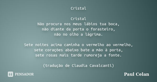 Cristal Cristal Não procura nos meus lábios tua boca, não diante da porta o forasteiro, não no olho a lágrima. Sete noites acima caminha o vermelho ao vermelho,... Frase de Paul Celan.