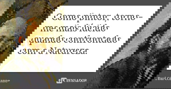 Como pintor, torno-me mais lúcido quando confrontado com a Natureza.... Frase de Paul Cézanne.
