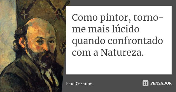 Como pintor, torno-me mais lúcido quando confrontado com a Natureza.... Frase de Paul Cézanne.