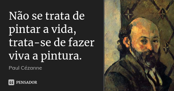 Não se trata de pintar a vida, trata-se de fazer viva a pintura.... Frase de Paul Cézanne.