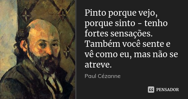 Pinto porque vejo, porque sinto - tenho fortes sensações. Também você sente e vê como eu, mas não se atreve.... Frase de Paul Cézanne.