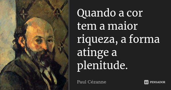 Quando a cor tem a maior riqueza, a forma atinge a plenitude.... Frase de Paul Cézanne.