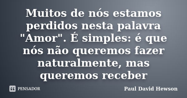 Muitos de nós estamos perdidos nesta palavra "Amor". É simples: é que nós não queremos fazer naturalmente, mas queremos receber... Frase de Paul David Hewson.