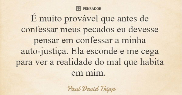 É muito provável que antes de confessar meus pecados eu devesse pensar em confessar a minha auto-justiça. Ela esconde e me cega para ver a realidade do mal que ... Frase de Paul David Tripp.