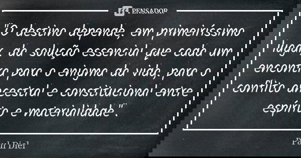 ''O destino depende, em primeiríssimo lugar, da solução essencial que cada um encontra para o enigma da vida, para o conflito ancestral e constitucional entre e... Frase de Paul Diel.