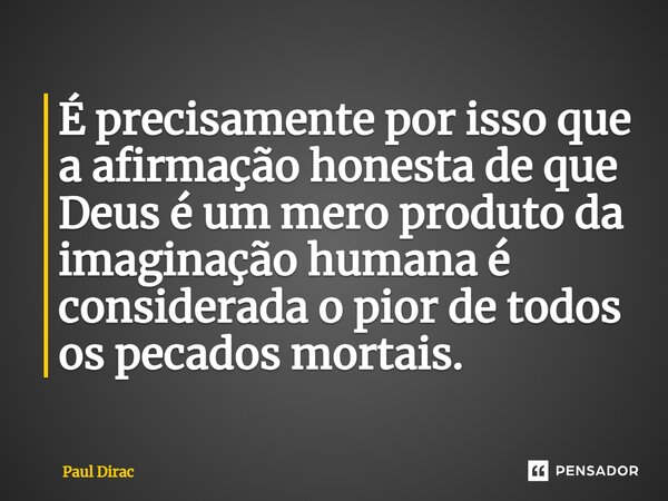 ⁠É precisamente por isso que a afirmação honesta de que Deus é um mero produto da imaginação humana é considerada o pior de todos os pecados mortais.... Frase de Paul Dirac.