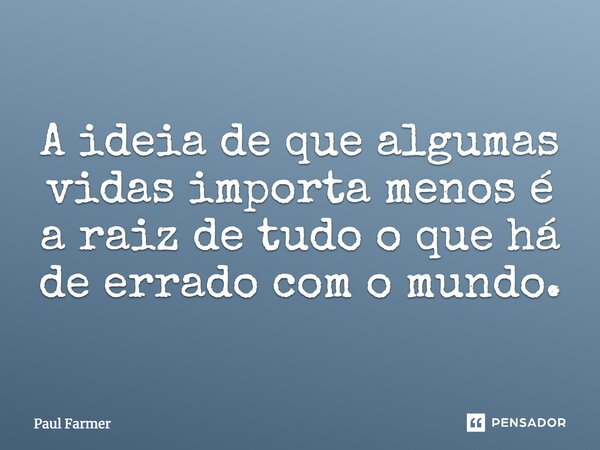 A ideia de que algumas vidas importa menos é a raiz de tudo o que há de errado com o mundo.... Frase de Paul Farmer.