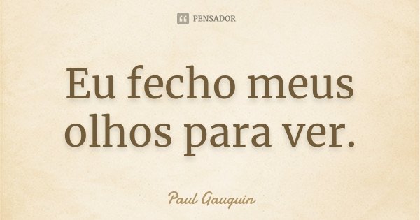 Eu fecho meus olhos para ver.... Frase de Paul Gauguin.